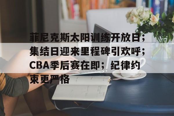 菲尼克斯太阳训练开放日；集结日迎来里程碑引欢呼；CBA季后赛在即；纪律约束更严格
